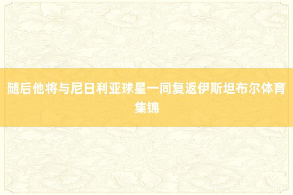 随后他将与尼日利亚球星一同复返伊斯坦布尔体育集锦