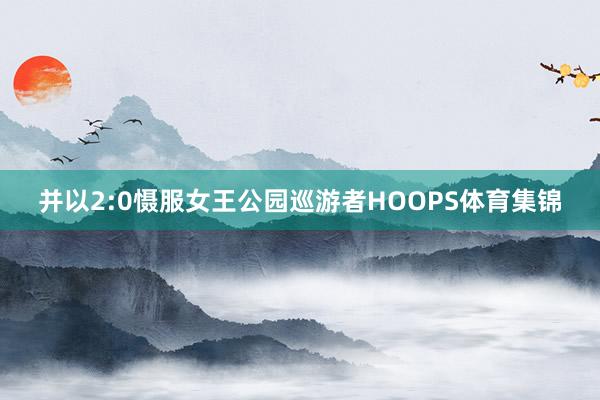 并以2:0慑服女王公园巡游者HOOPS体育集锦
