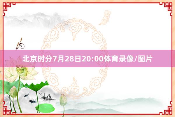 北京时分7月28日20:00体育录像/图片