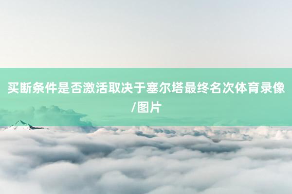 买断条件是否激活取决于塞尔塔最终名次体育录像/图片