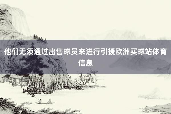 他们无须通过出售球员来进行引援欧洲买球站体育信息