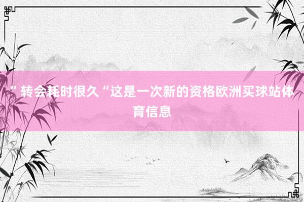 ”转会耗时很久“这是一次新的资格欧洲买球站体育信息