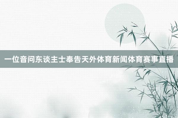 一位音问东谈主士奉告天外体育新闻体育赛事直播