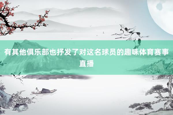 有其他俱乐部也抒发了对这名球员的趣味体育赛事直播