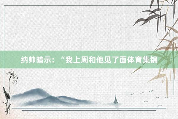 纳帅暗示：“我上周和他见了面体育集锦