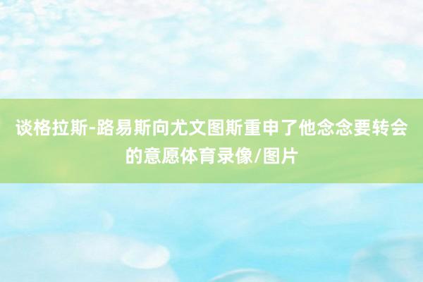 谈格拉斯-路易斯向尤文图斯重申了他念念要转会的意愿体育录像/图片