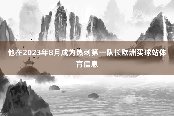 他在2023年8月成为热刺第一队长欧洲买球站体育信息