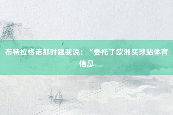 布特拉格诺那时跟我说：“委托了欧洲买球站体育信息