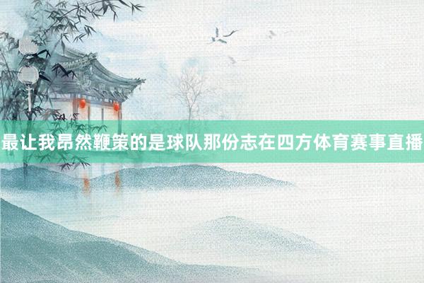 最让我昂然鞭策的是球队那份志在四方体育赛事直播