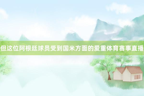 但这位阿根廷球员受到国米方面的爱重体育赛事直播
