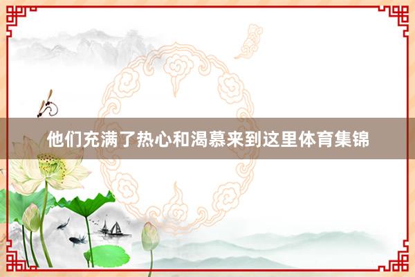 他们充满了热心和渴慕来到这里体育集锦