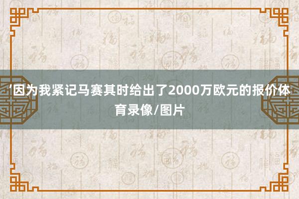 ’因为我紧记马赛其时给出了2000万欧元的报价体育录像/图片