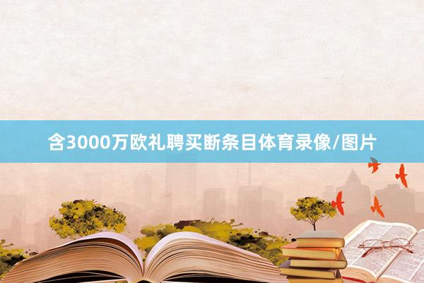含3000万欧礼聘买断条目体育录像/图片