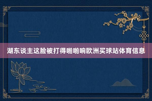 湖东谈主这脸被打得啪啪响欧洲买球站体育信息