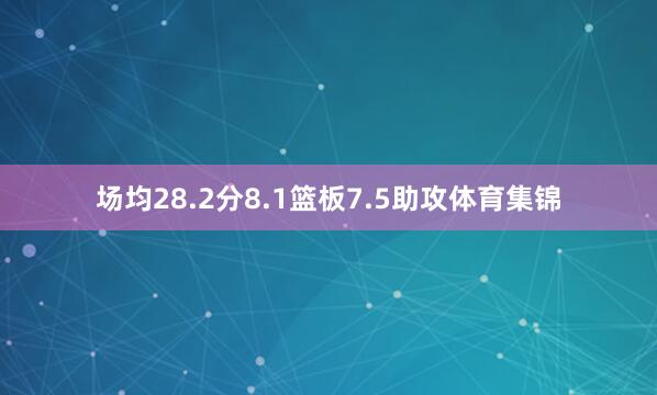 场均28.2分8.1篮板7.5助攻体育集锦
