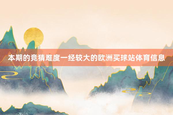本期的竞猜难度一经较大的欧洲买球站体育信息
