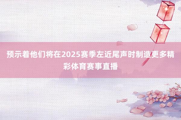 预示着他们将在2025赛季左近尾声时制造更多精彩体育赛事直播