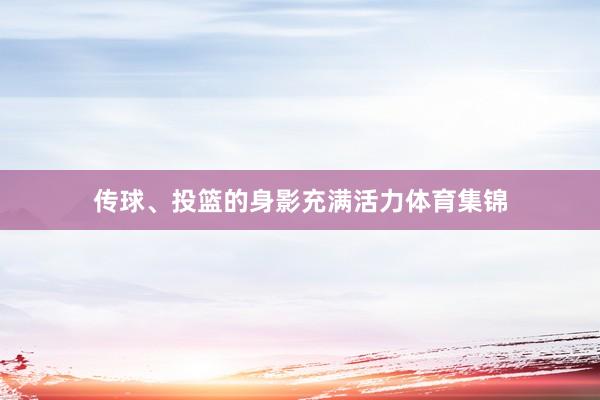 传球、投篮的身影充满活力体育集锦