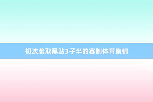 初次袭取黑贴3子半的赛制体育集锦