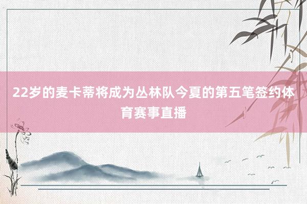 22岁的麦卡蒂将成为丛林队今夏的第五笔签约体育赛事直播