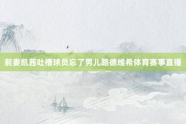 前妻凯茜吐槽球员忘了男儿路德维希体育赛事直播