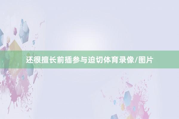 还很擅长前插参与迫切体育录像/图片