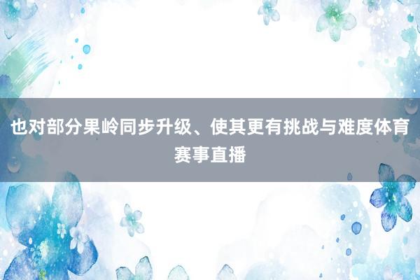 也对部分果岭同步升级、使其更有挑战与难度体育赛事直播