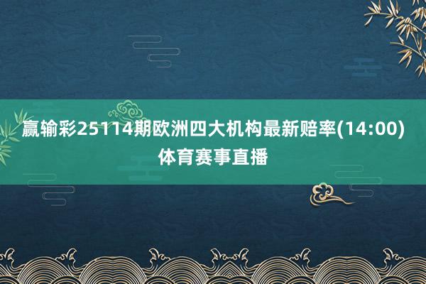 赢输彩25114期欧洲四大机构最新赔率(14:00)体育赛事直播