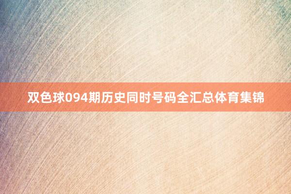 双色球094期历史同时号码全汇总体育集锦
