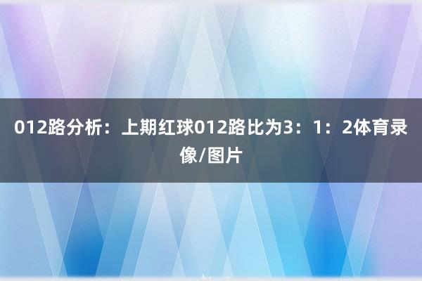012路分析：上期红球012路比为3：1：2体育录像/图片