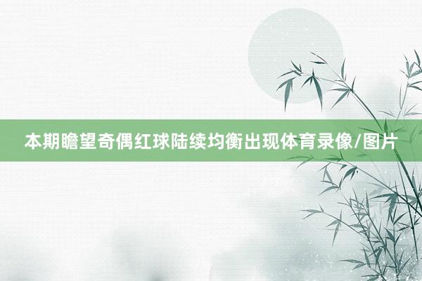 本期瞻望奇偶红球陆续均衡出现体育录像/图片