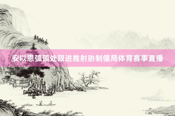 安以恩弧顶处跟进推射胁制僵局体育赛事直播