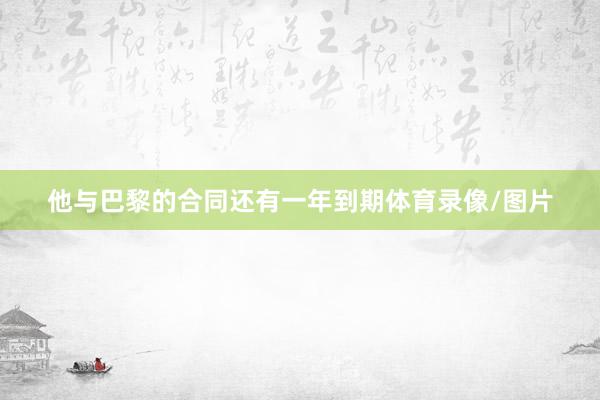 他与巴黎的合同还有一年到期体育录像/图片