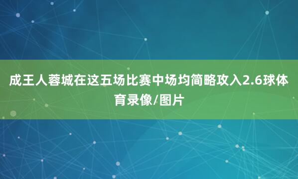 成王人蓉城在这五场比赛中场均简略攻入2.6球体育录像/图片
