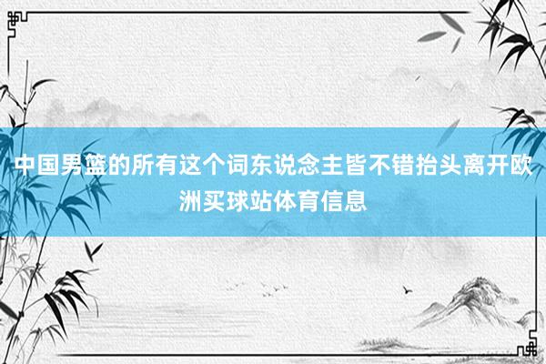 中国男篮的所有这个词东说念主皆不错抬头离开欧洲买球站体育信息