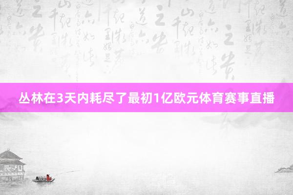 丛林在3天内耗尽了最初1亿欧元体育赛事直播