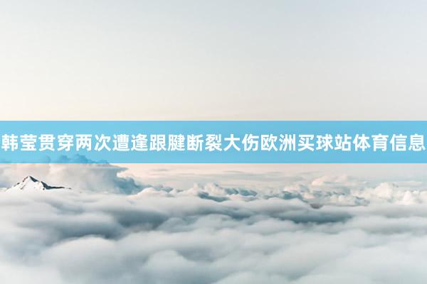 韩莹贯穿两次遭逢跟腱断裂大伤欧洲买球站体育信息