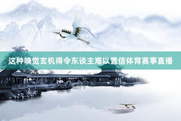 这种嗅觉玄机得令东谈主难以置信体育赛事直播