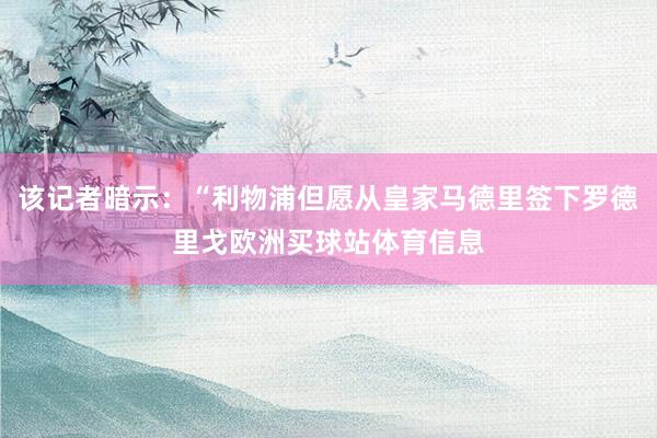 该记者暗示：“利物浦但愿从皇家马德里签下罗德里戈欧洲买球站体育信息