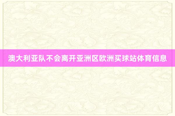 澳大利亚队不会离开亚洲区欧洲买球站体育信息