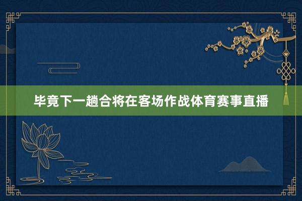 毕竟下一趟合将在客场作战体育赛事直播