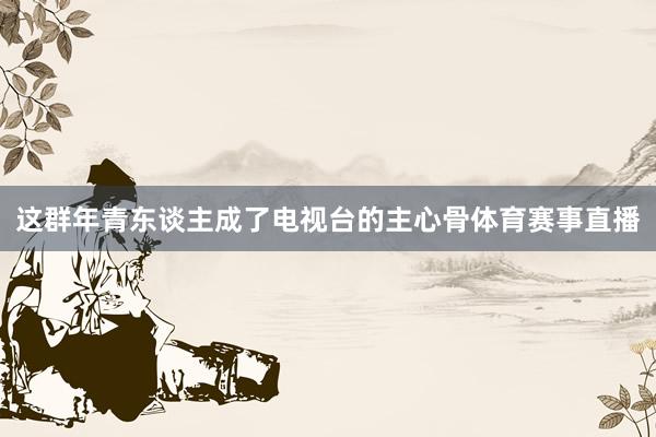 这群年青东谈主成了电视台的主心骨体育赛事直播
