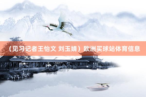 （见习记者王怡文 刘玉婧）欧洲买球站体育信息