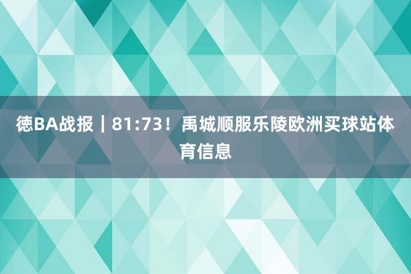徳BA战报｜81:73！禹城顺服乐陵欧洲买球站体育信息