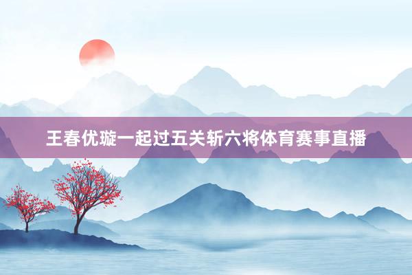 王春优璇一起过五关斩六将体育赛事直播