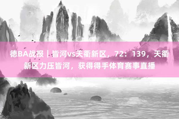 徳BA战报｜皆河vs天衢新区，72：139，天衢新区力压皆河，获得得手体育赛事直播