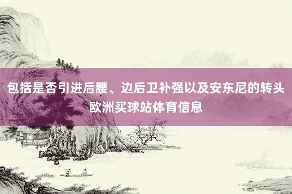 包括是否引进后腰、边后卫补强以及安东尼的转头欧洲买球站体育信息