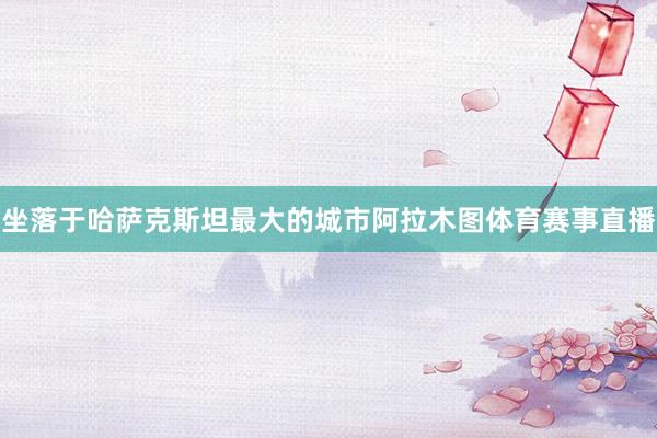 坐落于哈萨克斯坦最大的城市阿拉木图体育赛事直播