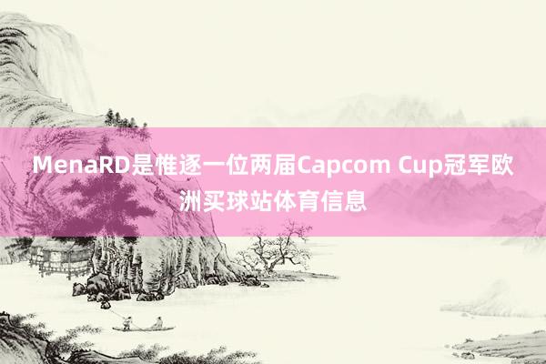 MenaRD是惟逐一位两届Capcom Cup冠军欧洲买球站体育信息