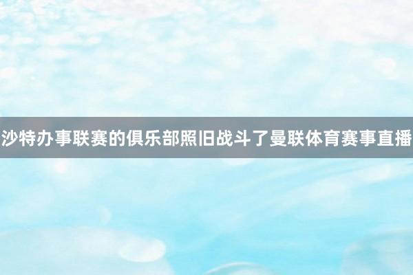 沙特办事联赛的俱乐部照旧战斗了曼联体育赛事直播